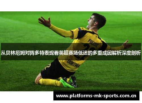 从贝林厄姆对阵多特表现看英超赛场低迷的多重成因解析深度剖析